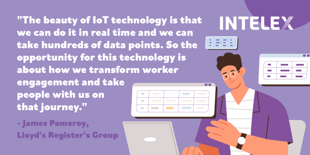 A quote from James Pomeroy of Lloyd's Register's Group: The beauty of IoT technology is that we can do it in real time and we can take hundreds of data points. So the opportunity for this technology is about how we transform worker engagement and take people with us on that journey. 